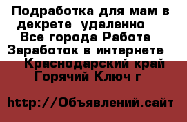 Подработка для мам в декрете (удаленно)  - Все города Работа » Заработок в интернете   . Краснодарский край,Горячий Ключ г.